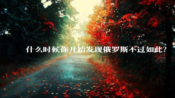 什么时候你开始发现俄罗斯不过如此？
