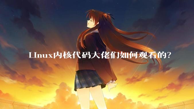 Linux内核代码大佬们如何观看的？