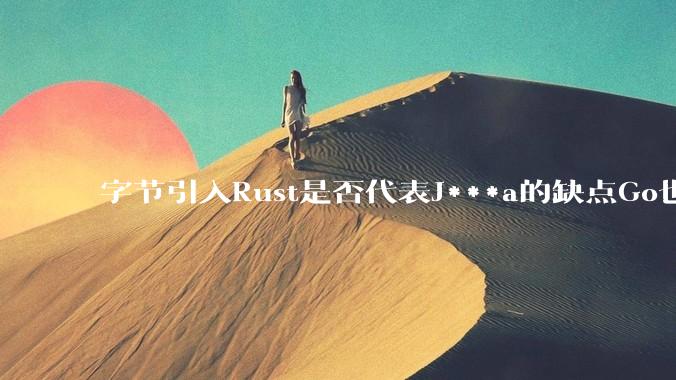 字节引入Rust是否代表J***a的缺点Go也没解决？