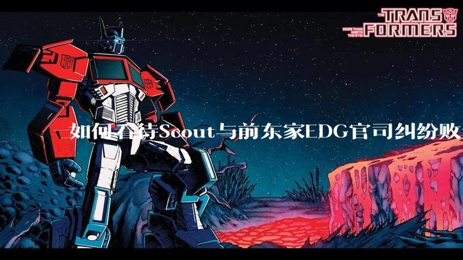 如何看待Scout与前东家EDG官司纠纷败诉，二审被判偿还3341万及利息？