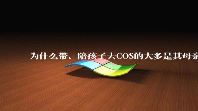 为什么带、陪孩子去COS的大多是其母亲？
